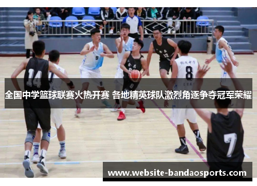 全国中学篮球联赛火热开赛 各地精英球队激烈角逐争夺冠军荣耀