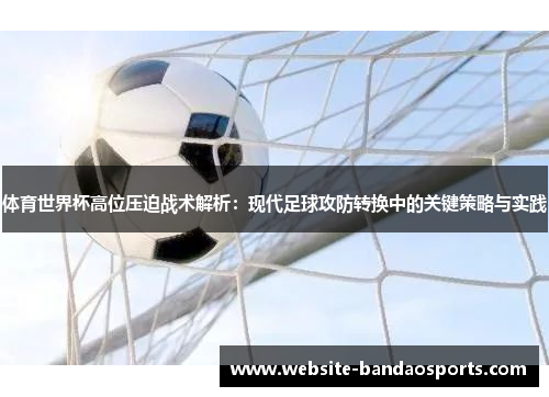 体育世界杯高位压迫战术解析：现代足球攻防转换中的关键策略与实践