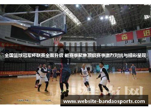 全国篮球冠军杯联赛全面升级 新赛季聚焦顶级赛事激烈对抗与精彩呈现