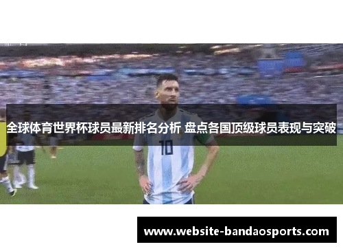 全球体育世界杯球员最新排名分析 盘点各国顶级球员表现与突破