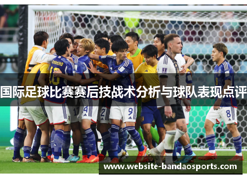 国际足球比赛赛后技战术分析与球队表现点评