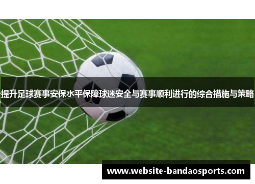 提升足球赛事安保水平保障球迷安全与赛事顺利进行的综合措施与策略