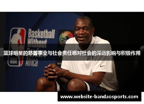 篮球明星的慈善事业与社会责任感对社会的深远影响与积极作用