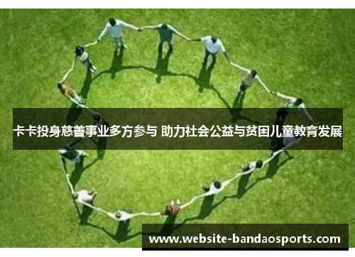 卡卡投身慈善事业多方参与 助力社会公益与贫困儿童教育发展
