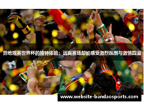 异地观赛世界杯的独特体验：远离赛场却能感受激烈氛围与激情四溢