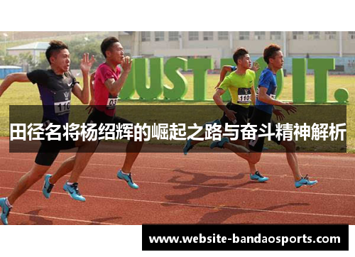 田径名将杨绍辉的崛起之路与奋斗精神解析