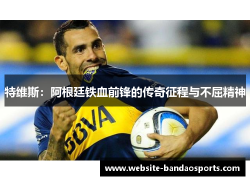 特维斯：阿根廷铁血前锋的传奇征程与不屈精神