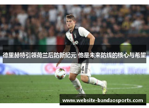 德里赫特引领荷兰后防新纪元 他是未来防线的核心与希望