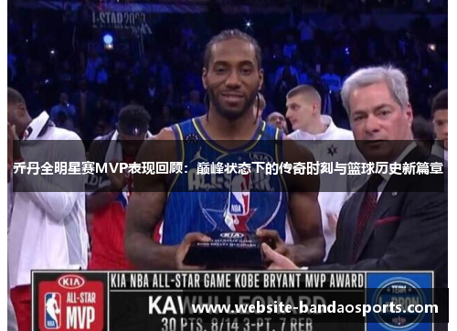 乔丹全明星赛MVP表现回顾：巅峰状态下的传奇时刻与篮球历史新篇章