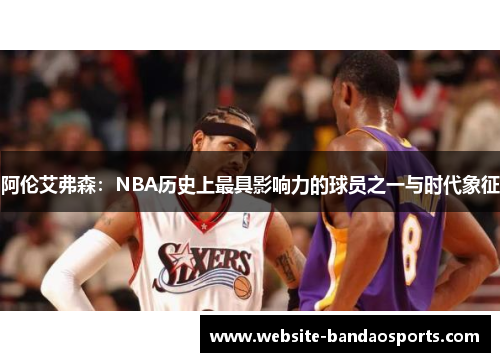 阿伦艾弗森：NBA历史上最具影响力的球员之一与时代象征