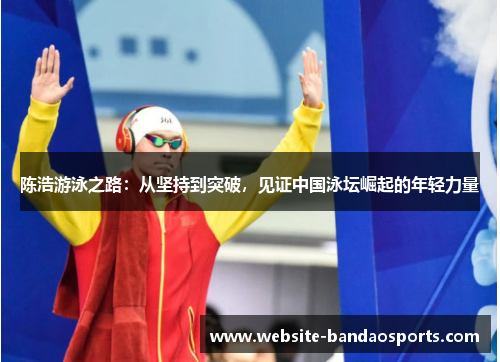 陈浩游泳之路：从坚持到突破，见证中国泳坛崛起的年轻力量