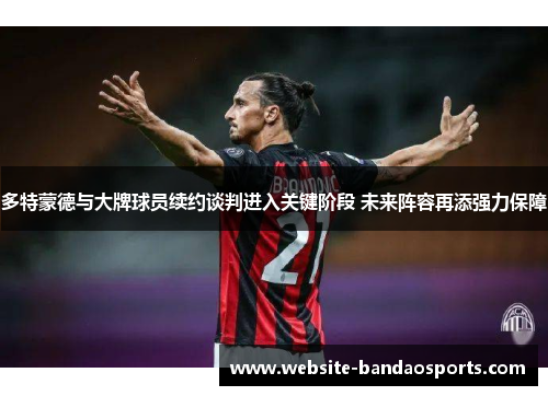 多特蒙德与大牌球员续约谈判进入关键阶段 未来阵容再添强力保障