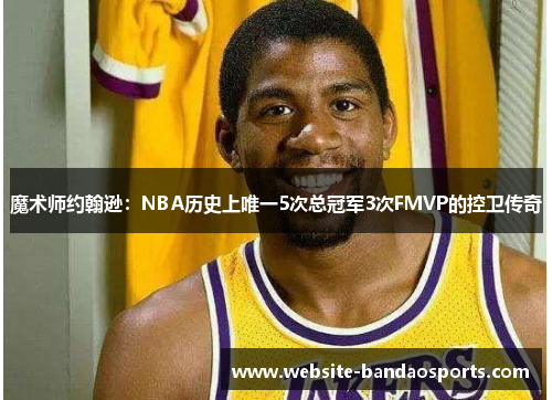 魔术师约翰逊：NBA历史上唯一5次总冠军3次FMVP的控卫传奇