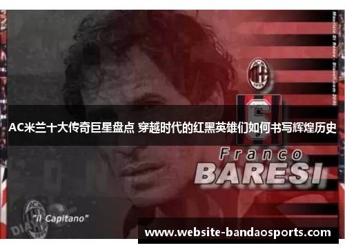 AC米兰十大传奇巨星盘点 穿越时代的红黑英雄们如何书写辉煌历史