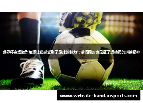 世界杯赛场激烈角逐让我感受到了足球的魅力与激情同时也见证了运动员的拼搏精神