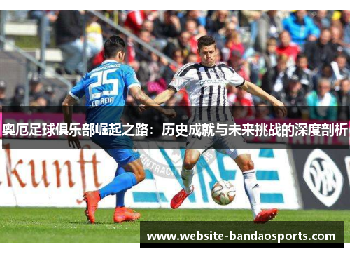 奥厄足球俱乐部崛起之路：历史成就与未来挑战的深度剖析