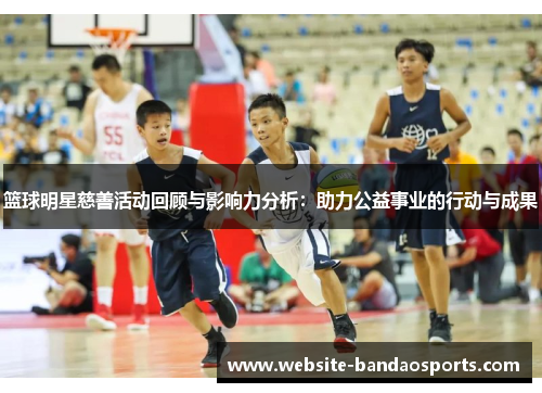 篮球明星慈善活动回顾与影响力分析：助力公益事业的行动与成果