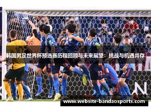 韩国男足世界杯预选赛历程回顾与未来展望：挑战与机遇并存