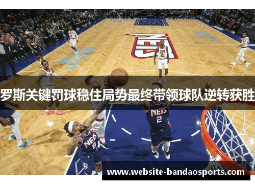 罗斯关键罚球稳住局势最终带领球队逆转获胜