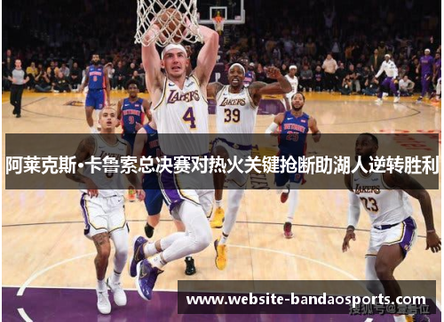 阿莱克斯·卡鲁索总决赛对热火关键抢断助湖人逆转胜利