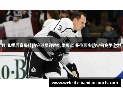 NHL季后赛最佳防守球员评选结果揭晓 多位顶尖防守者竞争激烈