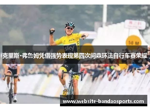 克里斯·弗鲁姆凭借强势表现第四次问鼎环法自行车赛荣耀