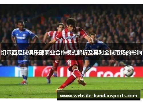 切尔西足球俱乐部商业合作模式解析及其对全球市场的影响