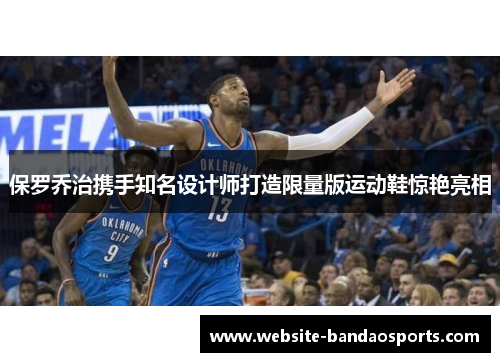 保罗乔治携手知名设计师打造限量版运动鞋惊艳亮相
