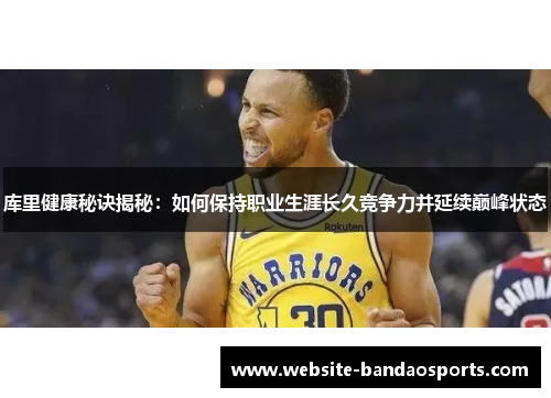 库里健康秘诀揭秘：如何保持职业生涯长久竞争力并延续巅峰状态