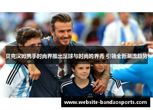 贝克汉姆携手时尚界推出足球与时尚跨界秀 引领全新潮流趋势