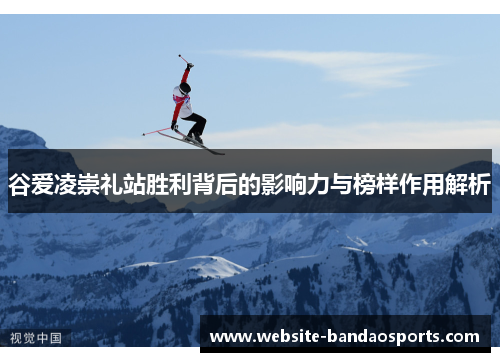 谷爱凌崇礼站胜利背后的影响力与榜样作用解析