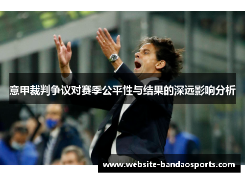 意甲裁判争议对赛季公平性与结果的深远影响分析