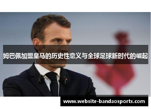 姆巴佩加盟皇马的历史性意义与全球足球新时代的崛起