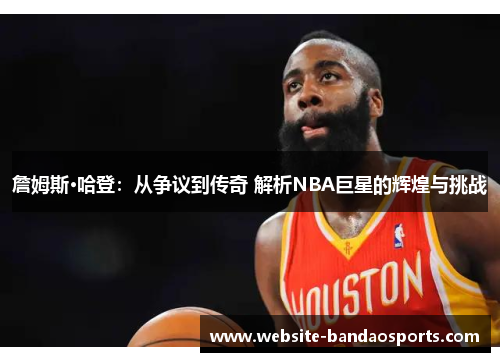 詹姆斯·哈登：从争议到传奇 解析NBA巨星的辉煌与挑战