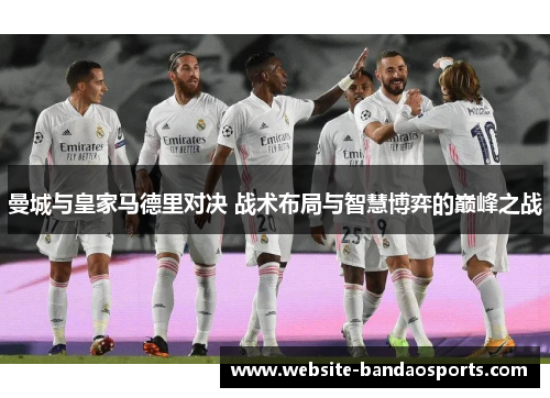 曼城与皇家马德里对决 战术布局与智慧博弈的巅峰之战