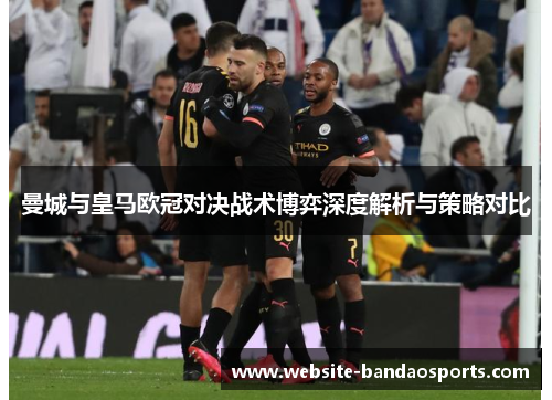 曼城与皇马欧冠对决战术博弈深度解析与策略对比