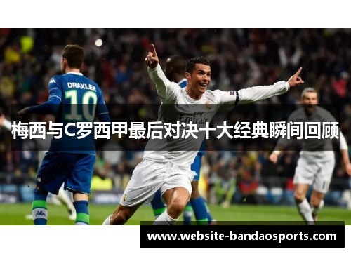 梅西与C罗西甲最后对决十大经典瞬间回顾