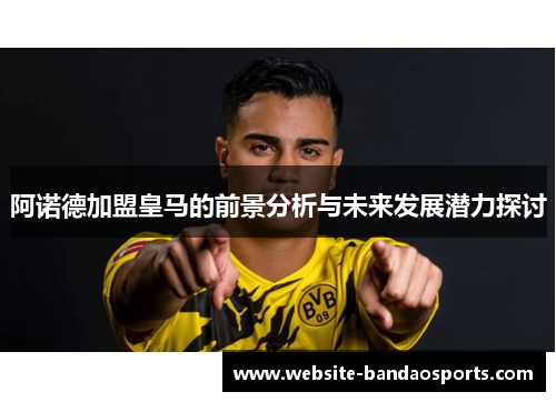 阿诺德加盟皇马的前景分析与未来发展潜力探讨