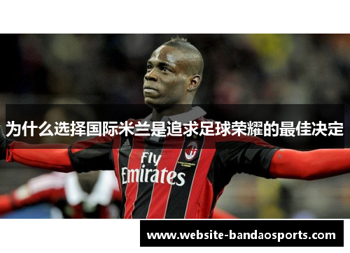 为什么选择国际米兰是追求足球荣耀的最佳决定