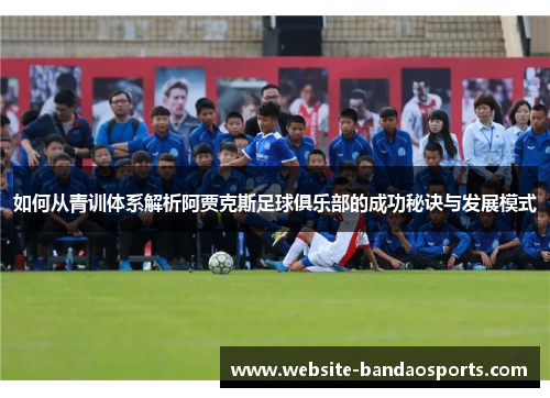 如何从青训体系解析阿贾克斯足球俱乐部的成功秘诀与发展模式