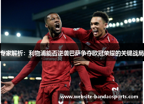 专家解析：利物浦能否逆袭巴萨争夺欧冠荣耀的关键战局