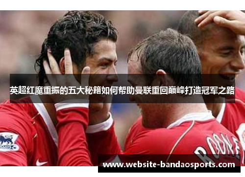 英超红魔重振的五大秘籍如何帮助曼联重回巅峰打造冠军之路