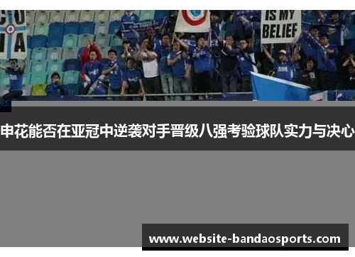 申花能否在亚冠中逆袭对手晋级八强考验球队实力与决心