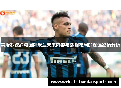 劳塔罗续约对国际米兰未来阵容与战略布局的深远影响分析