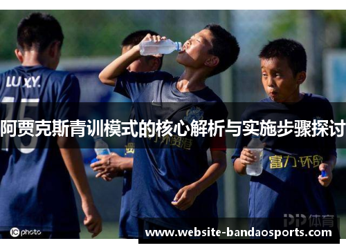 阿贾克斯青训模式的核心解析与实施步骤探讨