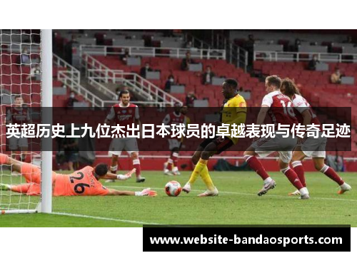 英超历史上九位杰出日本球员的卓越表现与传奇足迹