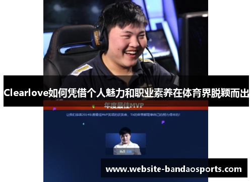 Clearlove如何凭借个人魅力和职业素养在体育界脱颖而出