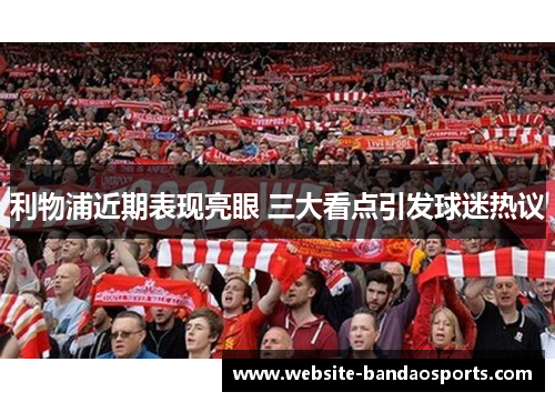 利物浦近期表现亮眼 三大看点引发球迷热议
