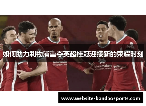 如何助力利物浦重夺英超桂冠迎接新的荣耀时刻