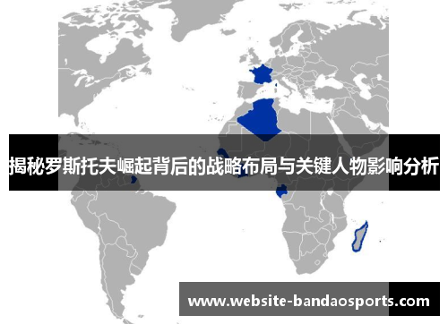 揭秘罗斯托夫崛起背后的战略布局与关键人物影响分析